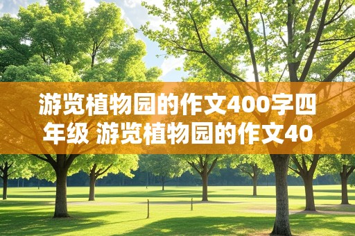 游览植物园的作文400字四年级 游览植物园的作文400字四年级上册