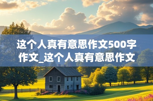 这个人真有意思作文500字作文_这个人真有意思作文500字作文怎么写