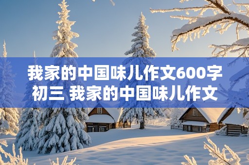 我家的中国味儿作文600字初三 我家的中国味儿作文600字初二