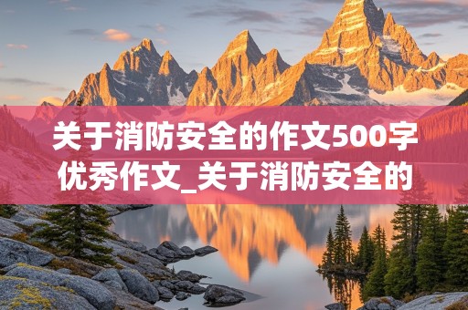 关于消防安全的作文500字优秀作文_关于消防安全的作文500字优秀作文四年级