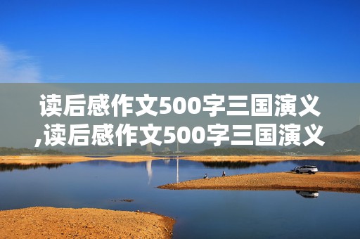 读后感作文500字三国演义,读后感作文500字三国演义空城计