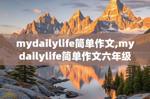 mydailylife简单作文,mydailylife简单作文六年级