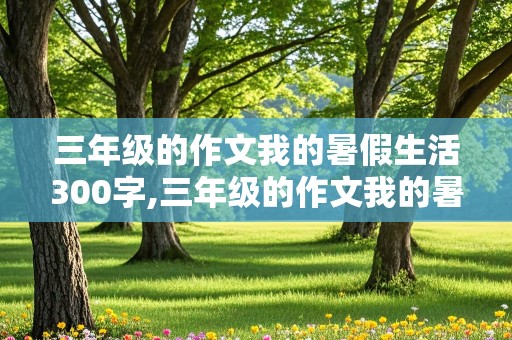 三年级的作文我的暑假生活300字,三年级的作文我的暑假生活300字怎么写