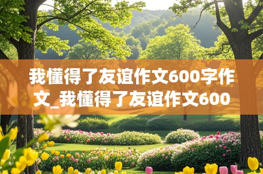 我懂得了友谊作文600字作文_我懂得了友谊作文600字作文借物叙事