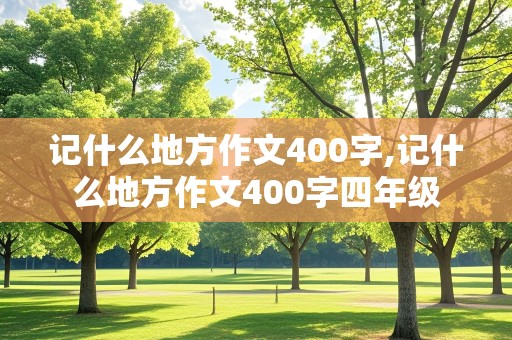 记什么地方作文400字,记什么地方作文400字四年级