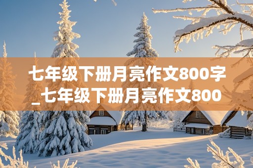 七年级下册月亮作文800字_七年级下册月亮作文800字托物言志