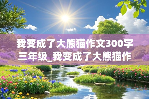 我变成了大熊猫作文300字三年级_我变成了大熊猫作文300字三年级上册