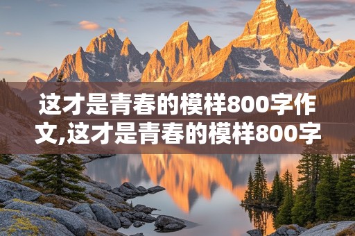 这才是青春的模样800字作文,这才是青春的模样800字作文记叙文