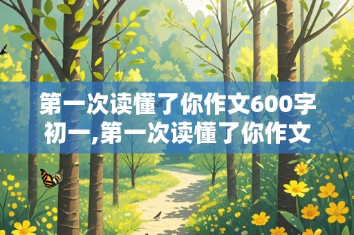 第一次读懂了你作文600字初一,第一次读懂了你作文600字初一上册