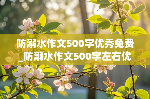 防溺水作文500字优秀免费_防溺水作文500字左右优秀