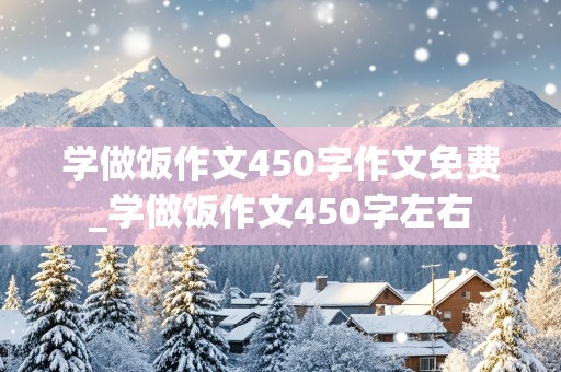 学做饭作文450字作文免费_学做饭作文450字左右