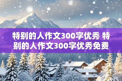 特别的人作文300字优秀 特别的人作文300字优秀免费