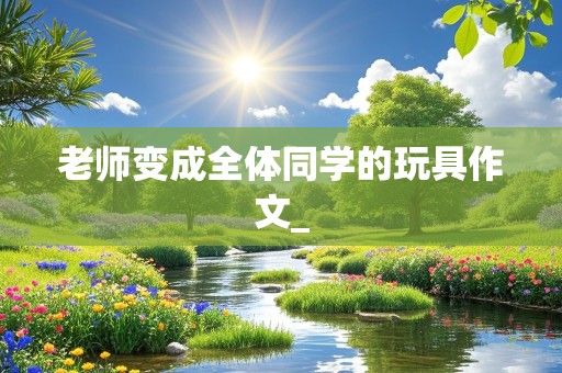 老师变成全体同学的玩具作文_