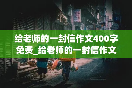 给老师的一封信作文400字免费_给老师的一封信作文400字免费阅读