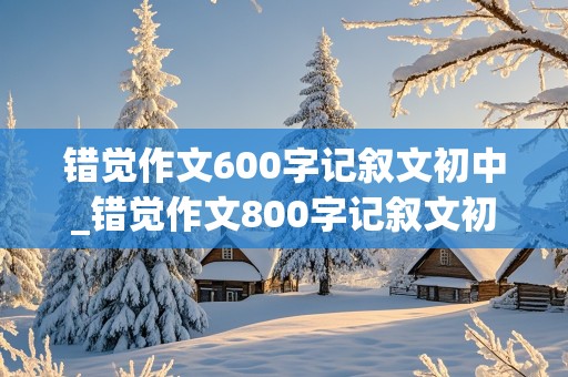 错觉作文600字记叙文初中_错觉作文800字记叙文初中