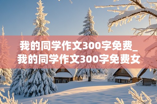 我的同学作文300字免费_我的同学作文300字免费女生