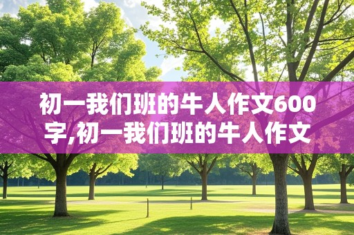 初一我们班的牛人作文600字,初一我们班的牛人作文600字怎么写