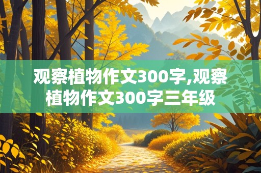 观察植物作文300字,观察植物作文300字三年级