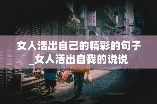 女人活出自己的精彩的句子_女人活出自我的说说