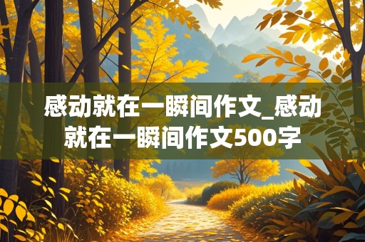 感动就在一瞬间作文_感动就在一瞬间作文500字