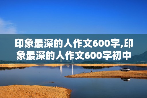 印象最深的人作文600字,印象最深的人作文600字初中