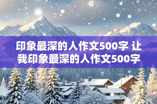 印象最深的人作文500字 让我印象最深的人作文500字