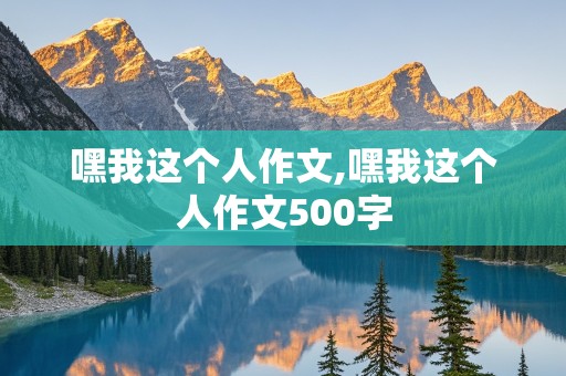 嘿我这个人作文,嘿我这个人作文500字