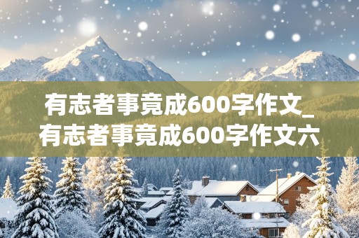 有志者事竟成600字作文_有志者事竟成600字作文六年级