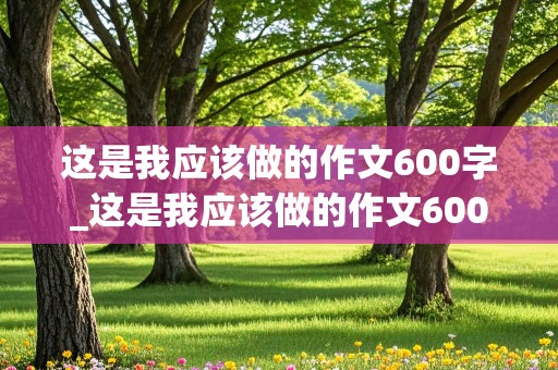 这是我应该做的作文600字_这是我应该做的作文600字初中作文