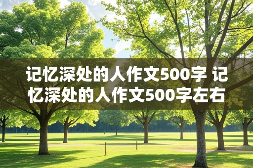 记忆深处的人作文500字 记忆深处的人作文500字左右