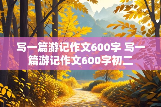 写一篇游记作文600字 写一篇游记作文600字初二