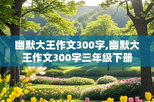 幽默大王作文300字,幽默大王作文300字三年级下册