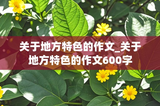 关于地方特色的作文_关于地方特色的作文600字