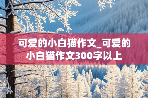 可爱的小白猫作文_可爱的小白猫作文300字以上