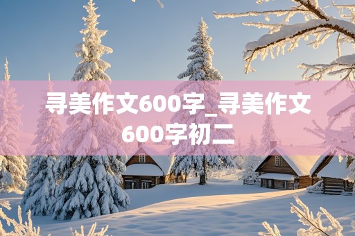 寻美作文600字_寻美作文600字初二