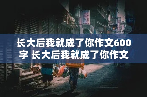 长大后我就成了你作文600字 长大后我就成了你作文600字父母