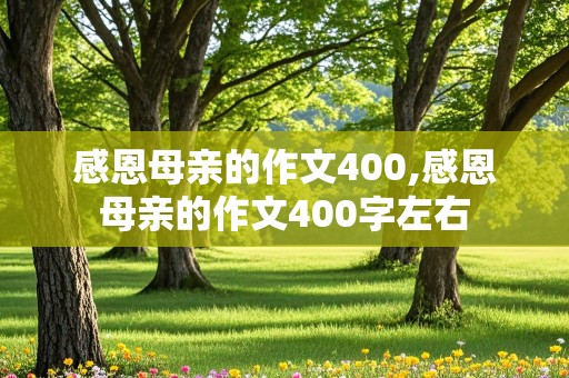 感恩母亲的作文400,感恩母亲的作文400字左右