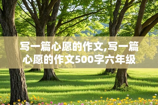 写一篇心愿的作文,写一篇心愿的作文500字六年级