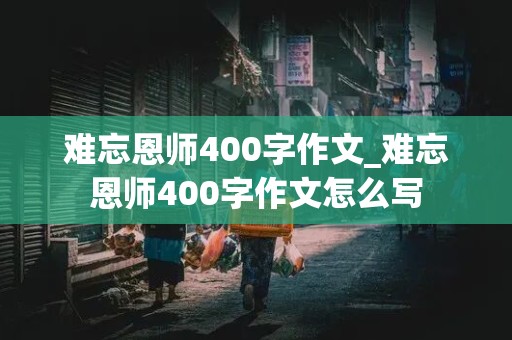 难忘恩师400字作文_难忘恩师400字作文怎么写