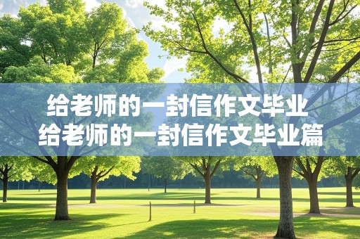 给老师的一封信作文毕业 给老师的一封信作文毕业篇