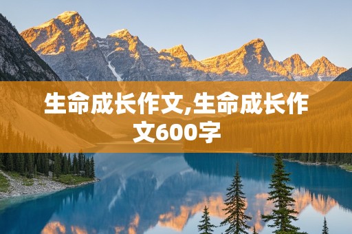 生命成长作文,生命成长作文600字