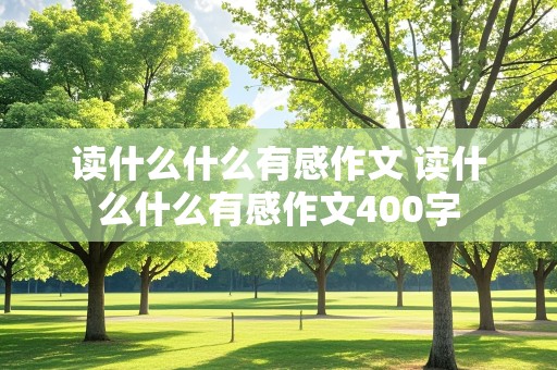 读什么什么有感作文 读什么什么有感作文400字