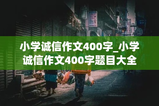 小学诚信作文400字_小学诚信作文400字题目大全