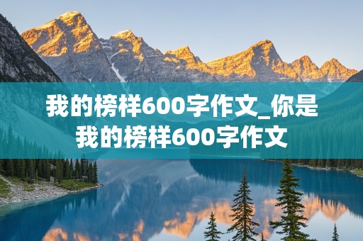 我的榜样600字作文_你是我的榜样600字作文