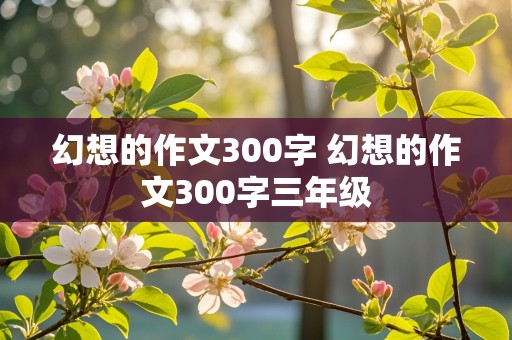 幻想的作文300字 幻想的作文300字三年级