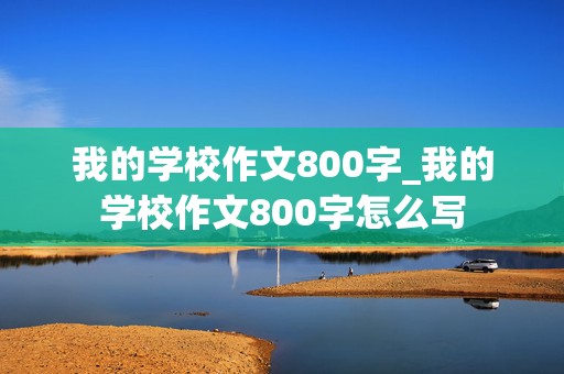 我的学校作文800字_我的学校作文800字怎么写