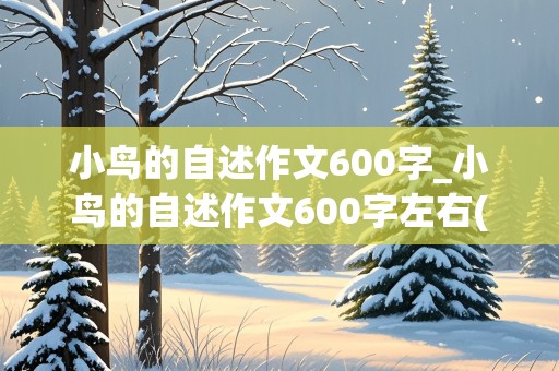 小鸟的自述作文600字_小鸟的自述作文600字左右(六年级)