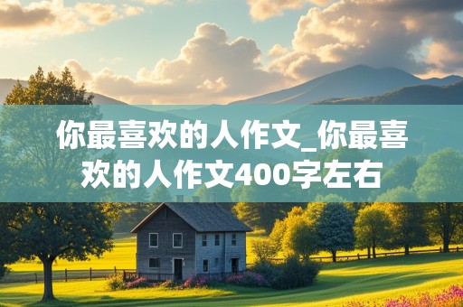 你最喜欢的人作文_你最喜欢的人作文400字左右