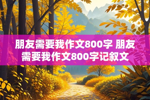 朋友需要我作文800字 朋友需要我作文800字记叙文