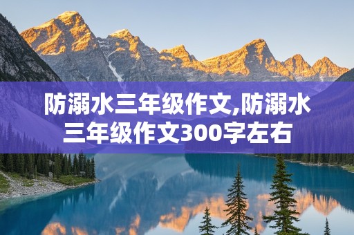 防溺水三年级作文,防溺水三年级作文300字左右